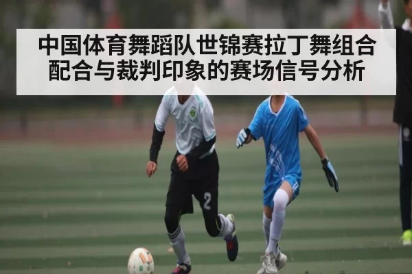 中国体育舞蹈队世锦赛拉丁舞组合配合与裁判印象的赛场信号分析