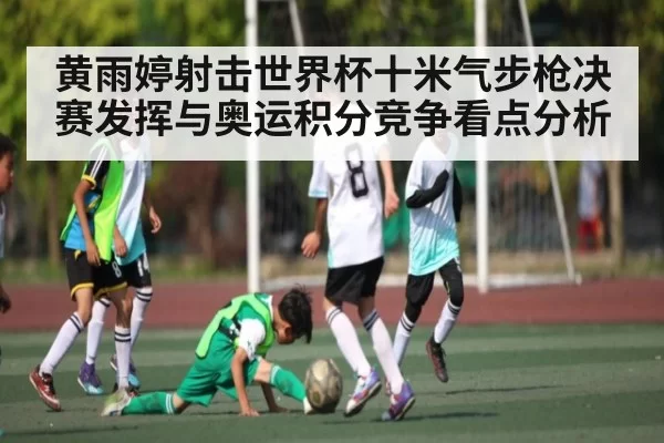 黄雨婷射击世界杯十米气步枪决赛发挥与奥运积分竞争看点分析